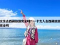 女生去西藏旅游安全嗎？一個女人去西藏旅游安全嗎