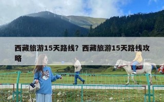 西藏旅游15天路線？西藏旅游15天路線攻略