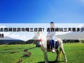 去西藏旅游攻略三日游？去西藏玩三天要多少錢
