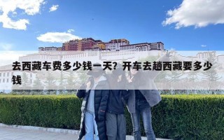 去西藏車費多少錢一天？開車去趟西藏要多少錢