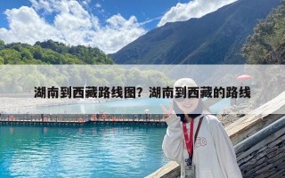 湖南到西藏路線圖？湖南到西藏的路線