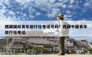 西藏國際青年旅行社電話號碼？西藏中國青年旅行社電話