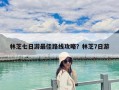 林芝七日游最佳路線攻略？林芝7日游