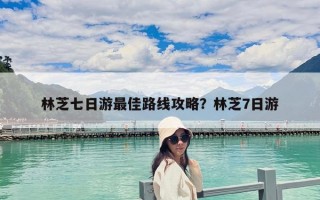 林芝七日游最佳路線攻略？林芝7日游