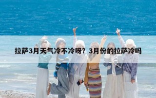 拉薩3月天氣冷不冷呀？3月份的拉薩冷嗎