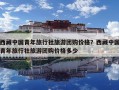 西藏中國青年旅行社旅游團購價格？西藏中國青年旅行社旅游團購價格多少