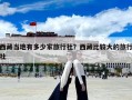 西藏當?shù)赜卸嗌偌衣眯猩?？西藏比較大的旅行社