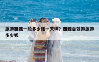 旅游西藏一般多少錢一天啊？西藏自駕游旅游多少錢