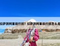 拉薩到阿里旅行團？拉薩到阿里旅行團怎么走