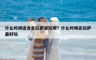 什么時(shí)間適合去拉薩游玩呢？什么時(shí)候去拉薩最好玩