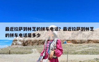 最近拉薩到林芝的拼車電話？最近拉薩到林芝的拼車電話是多少
