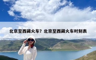 北京至西藏火車？北京至西藏火車時刻表