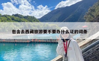 包含去西藏旅游要不要辦什么證的詞條