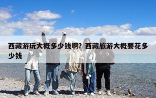 西藏游玩大概多少錢啊？西藏旅游大概要花多少錢