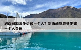 到西藏旅游多少錢一個人？到西藏旅游多少錢一個人合適