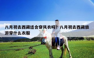 八月初去西藏適合穿風(fēng)衣嗎？八月初去西藏旅游穿什么衣服