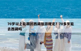 70歲以上能跟團西藏旅游規定？70多歲能去西藏嗎