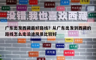 廣東出發(fā)西藏最好路線？從廣東出發(fā)到西藏的路線怎么走沿途風(fēng)景比較好