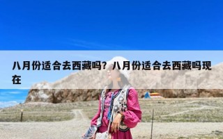八月份適合去西藏嗎？八月份適合去西藏嗎現在