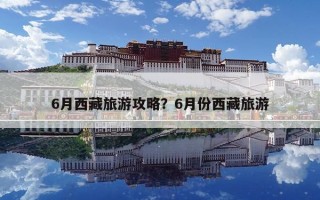 6月西藏旅游攻略？6月份西藏旅游