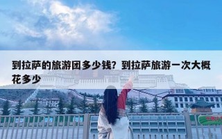 到拉薩的旅游團多少錢？到拉薩旅游一次大概花多少