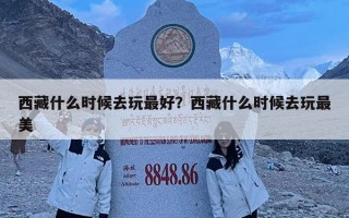 西藏什么時候去玩最好？西藏什么時候去玩最美