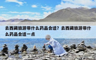 去西藏旅游帶什么藥品合適？去西藏旅游帶什么藥品合適一點