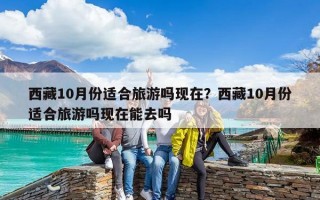 西藏10月份適合旅游嗎現在？西藏10月份適合旅游嗎現在能去嗎