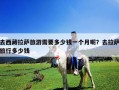 去西藏拉薩旅游需要多少錢一個月呢？去拉薩旅行多少錢
