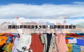 西藏拉薩跟團(tuán)游多少錢？拉薩跟團(tuán)游報(bào)價(jià)