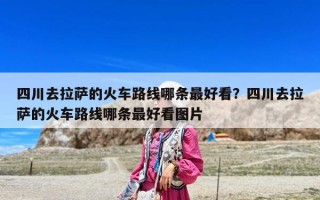 四川去拉薩的火車路線哪條最好看？四川去拉薩的火車路線哪條最好看圖片