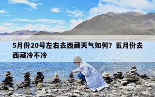 5月份20號(hào)左右去西藏天氣如何？五月份去西藏冷不冷