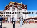 西藏旅游帶什么禮物回去？去西藏可以帶什么禮物送女朋友