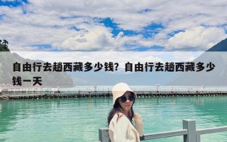 自由行去趟西藏多少錢(qián)？自由行去趟西藏多少錢(qián)一天