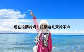 現(xiàn)在拉薩冷嗎？拉薩這幾天冷不冷