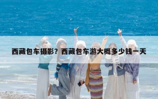 西藏包車攝影？西藏包車游大概多少錢一天