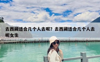 去西藏適合幾個人去呢？去西藏適合幾個人去呢女生