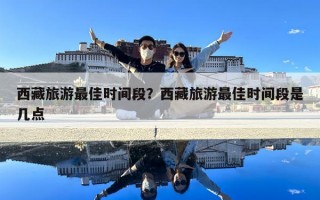 西藏旅游最佳時間段？西藏旅游最佳時間段是幾點