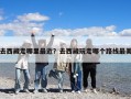 去西藏走哪里最近？去西藏玩走哪個路線最美