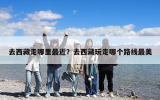 去西藏走哪里最近？去西藏玩走哪個(gè)路線最美