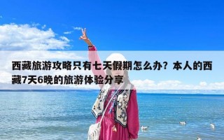 西藏旅游攻略只有七天假期怎么辦？本人的西藏7天6晚的旅游體驗(yàn)分享