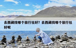 去西藏找哪個旅行社好？去西藏找哪個旅行社好呢