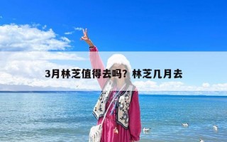 3月林芝值得去嗎？林芝幾月去