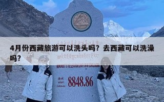 4月份西藏旅游可以洗頭嗎？去西藏可以洗澡嗎?