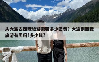 從大連去西藏旅游需要多少團費？大連到西藏旅游有團嗎?多少錢?