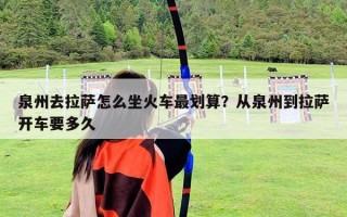 泉州去拉薩怎么坐火車最劃算？從泉州到拉薩開車要多久