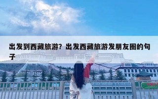 出發到西藏旅游？出發西藏旅游發朋友圈的句子