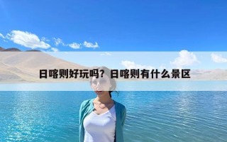 日喀則好玩嗎？日喀則有什么景區(qū)