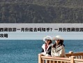 西藏旅游一月份能去嗎知乎？一月份西藏旅游攻略