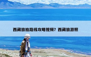 西藏旅拍路線攻略視頻？西藏旅游照